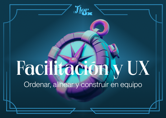 Facilitación y UX: ordenar, alinear y construir en equipo